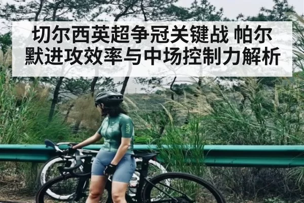 切尔西英超争冠关键战 帕尔默进攻效率与中场控制力解析