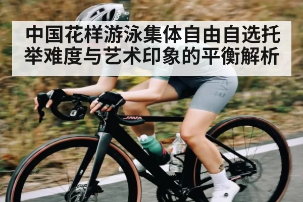 中国花样游泳集体自由自选托举难度与艺术印象的平衡解析