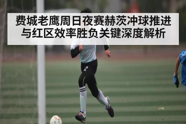 费城老鹰周日夜赛赫茨冲球推进与红区效率胜负关键深度解析