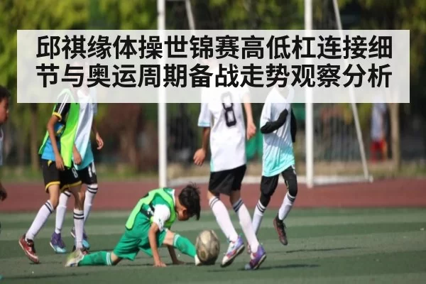 邱祺缘体操世锦赛高低杠连接细节与奥运周期备战走势观察分析